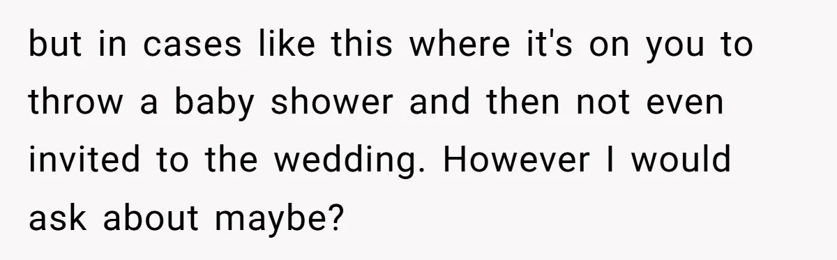 but in cases like this where it's on you to throw a baby shower and then not even invited to the wedding. However I would ask about maybe?