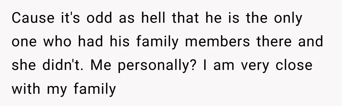 Cause it's odd as hell that he is the only one who had his family members there and she didn't. Me personally? I am very close with my family