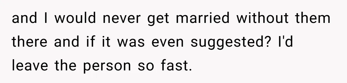 and I would never get married without them there and if it was even suggested? I'd leave the person so fast.