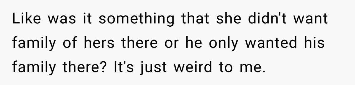 Like was it something that she didn't want family of hers there or he only wanted his family there? It's just weird to me.