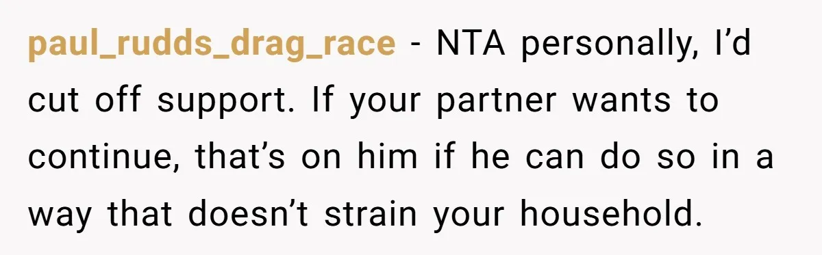 paul_rudds_drag_race − NTA personally, I’d cut off support. If your partner wants to continue, that’s on him if he can do so in a way that doesn’t strain your household.