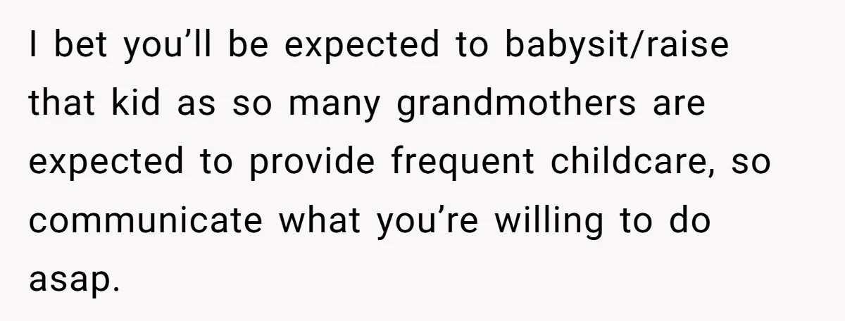 I bet you’ll be expected to babysit/raise that kid as so many grandmothers are expected to provide frequent childcare, so communicate what you’re willing to do asap.