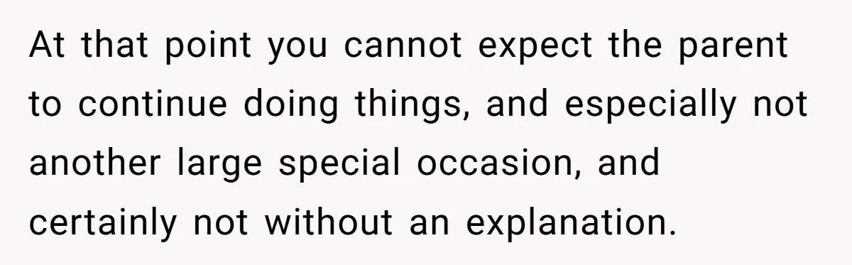 At that point you cannot expect the parent to continue doing things, and especially not another large special occasion, and certainly not without an explanation.