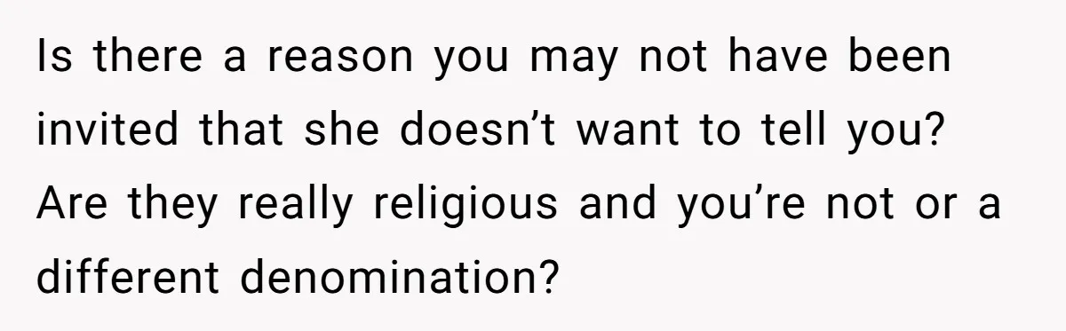 Is there a reason you may not have been invited that she doesn’t want to tell you? Are they really religious and you’re not or a different denomination?