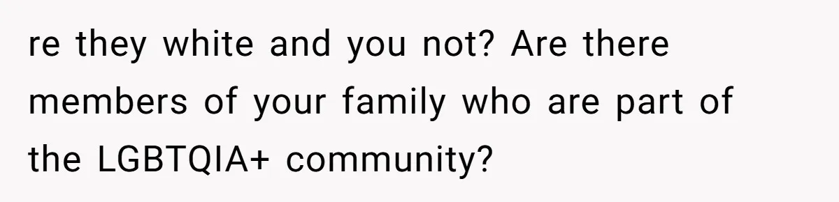 re they white and you not? Are there members of your family who are part of the LGBTQIA+ community?