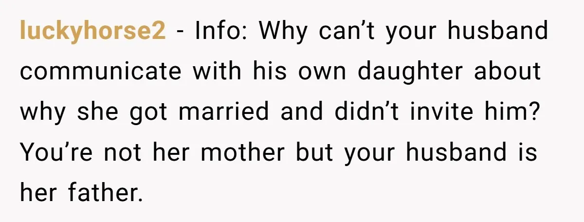 luckyhorse2 − Info: Why can’t your husband communicate with his own daughter about why she got married and didn’t invite him? You’re not her mother but your husband is her...