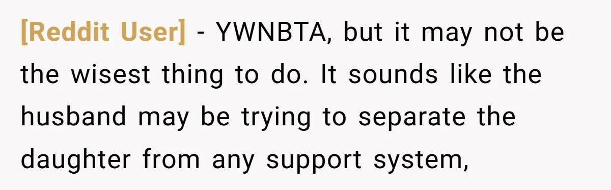 [Reddit User] − YWNBTA, but it may not be the wisest thing to do. It sounds like the husband may be trying to separate the daughter from any support system,