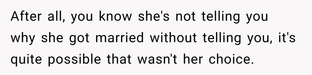 After all, you know she's not telling you why she got married without telling you, it's quite possible that wasn't her choice.