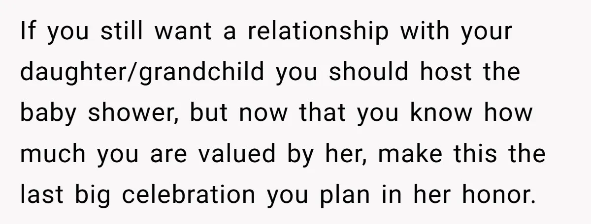 If you still want a relationship with your daughter/grandchild you should host the baby shower, but now that you know how much you are valued by her, make this the...