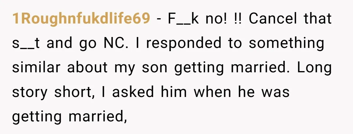 1Roughnfukdlife69 − F__k no! !! Cancel that s__t and go NC. I responded to something similar about my son getting married. Long story short, I asked him when he was...