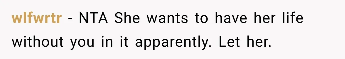 wlfwrtr − NTA She wants to have her life without you in it apparently. Let her.
