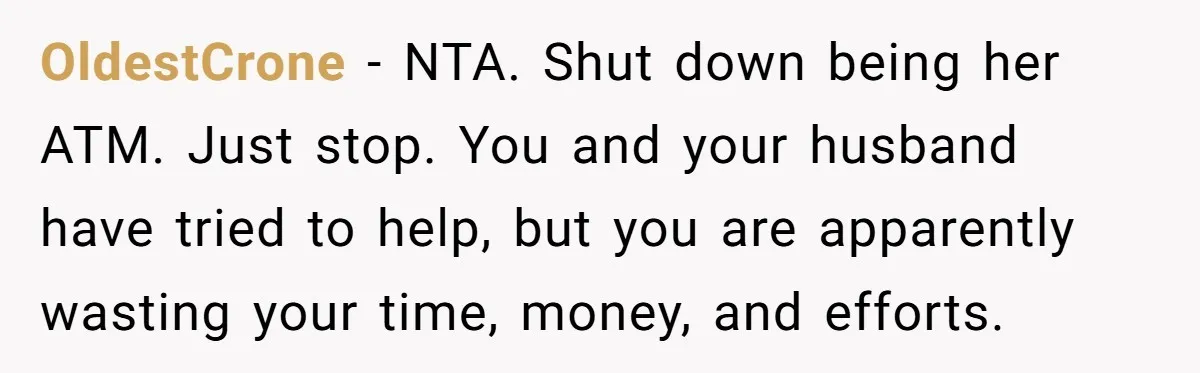 OldestCrone − NTA. Shut down being her ATM. Just stop. You and your husband have tried to help, but you are apparently wasting your time, money, and efforts.