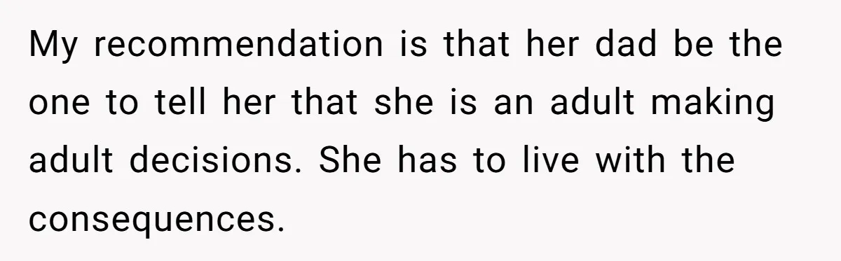 My recommendation is that her dad be the one to tell her that she is an adult making adult decisions. She has to live with the consequences.