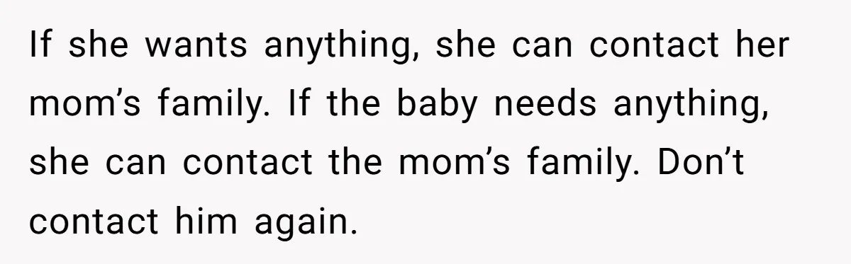 If she wants anything, she can contact her mom’s family. If the baby needs anything, she can contact the mom’s family. Don’t contact him again.