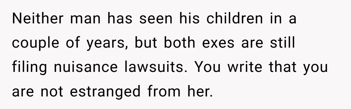 Neither man has seen his children in a couple of years, but both exes are still filing nuisance lawsuits. You write that you are not estranged from her.
