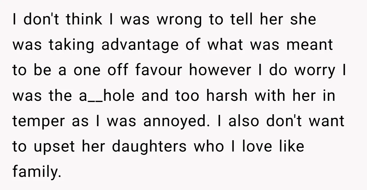 I don't think I was wrong to tell her she was taking advantage of what was meant to be a one off favour however I do worry I was the...