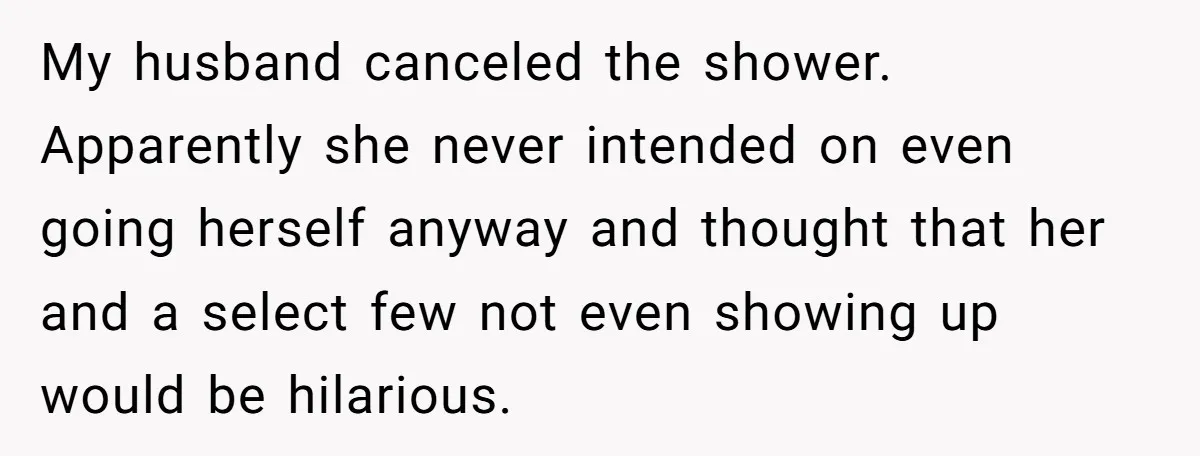 My husband canceled the shower. Apparently she never intended on even going herself anyway and thought that her and a select few not even showing up would be hilarious.