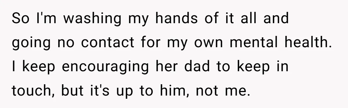 So I'm washing my hands of it all and going no contact for my own mental health. I keep encouraging her dad to keep in touch, but it's up to...