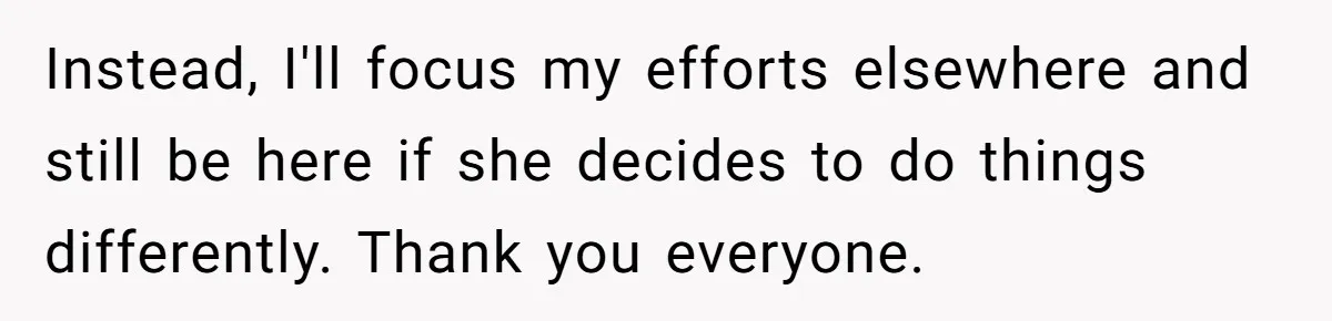 Instead, I'll focus my efforts elsewhere and still be here if she decides to do things differently. Thank you everyone.