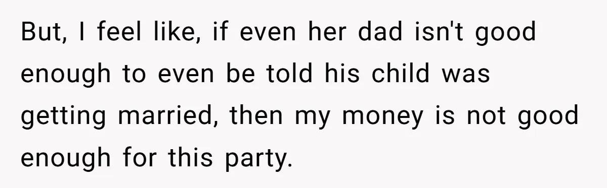 But, I feel like, if even her dad isn't good enough to even be told his child was getting married, then my money is not good enough for this party.