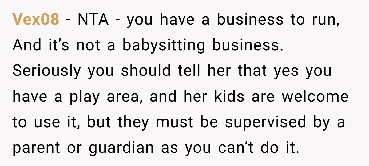 Vex08 − NTA - you have a business to run, And it’s not a babysitting business. Seriously you should tell her that yes you have a play area, and her...