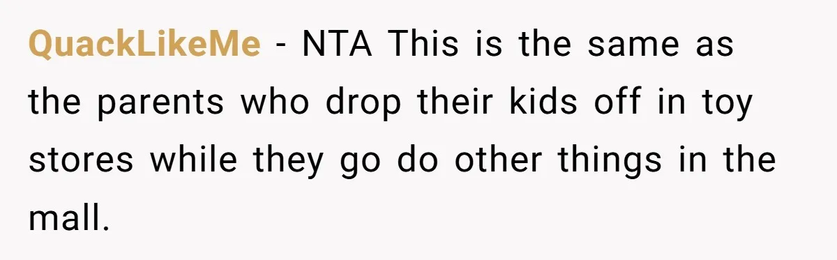 QuackLikeMe − NTA This is the same as the parents who drop their kids off in toy stores while they go do other things in the mall.