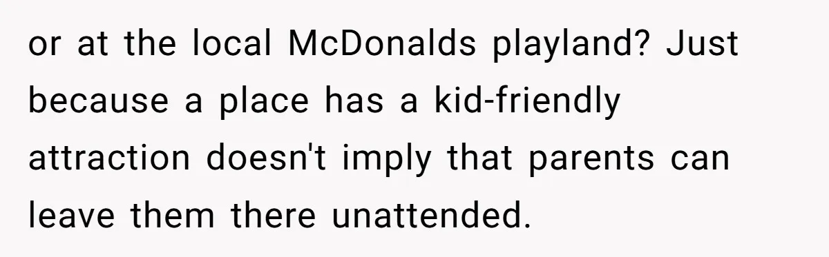 or at the local McDonalds playland? Just because a place has a kid-friendly attraction doesn't imply that parents can leave them there unattended.