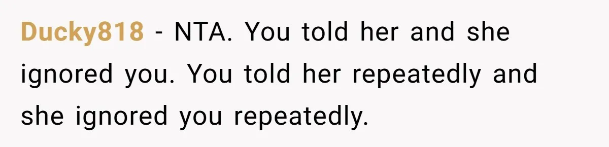 Ducky818 − NTA. You told her and she ignored you. You told her repeatedly and she ignored you repeatedly.