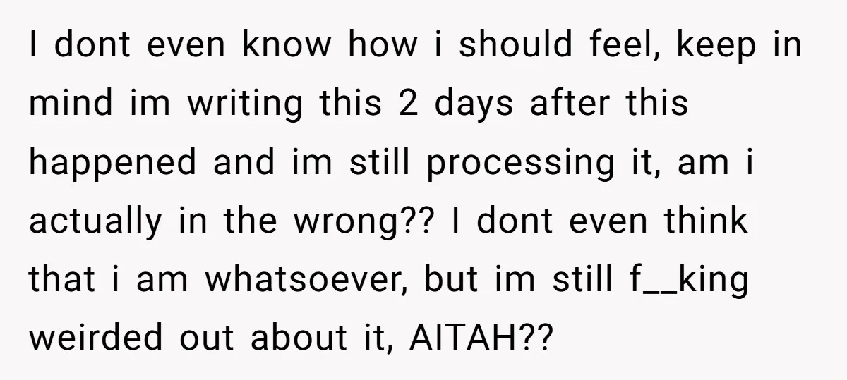 I dont even know how i should feel, keep in mind im writing this 2 days after this happened and im still processing it, am i actually in the wrong??...