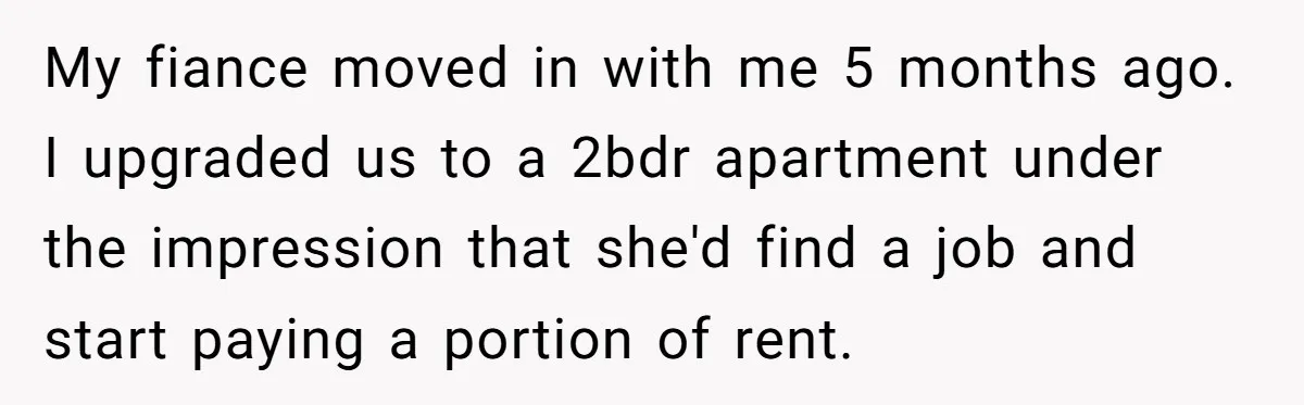 My fiance moved in with me 5 months ago. I upgraded us to a 2bdr apartment under the impression that she'd find a job and start paying a portion of...
