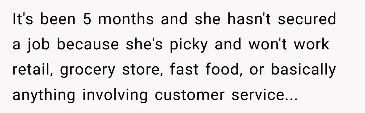 It's been 5 months and she hasn't secured a job because she's picky and won't work retail, grocery store, fast food, or basically anything involving customer service...