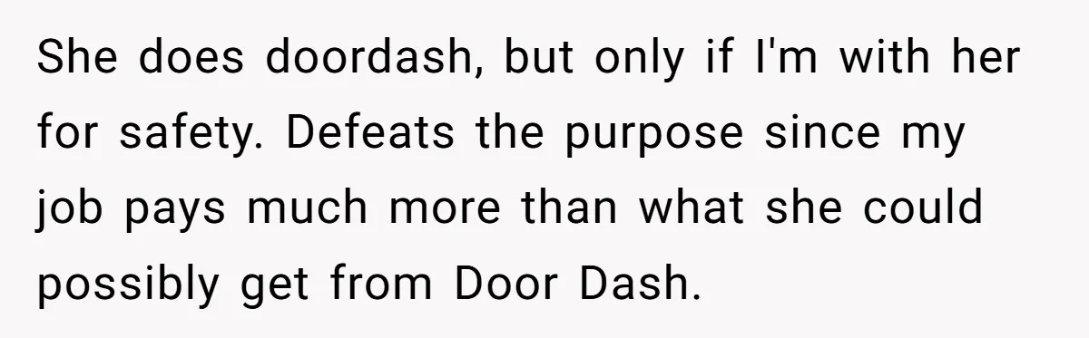 She does doordash, but only if I'm with her for safety. Defeats the purpose since my job pays much more than what she could possibly get from Door Dash.