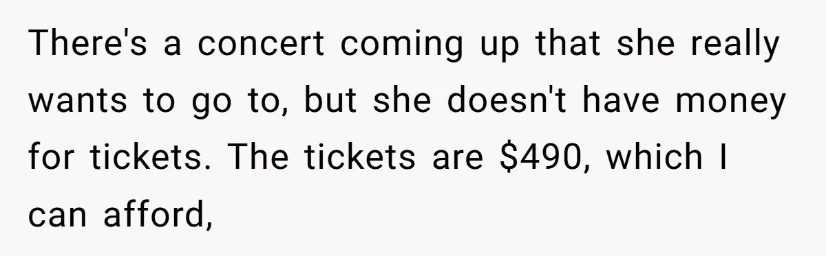 There's a concert coming up that she really wants to go to, but she doesn't have money for tickets. The tickets are $490, which I can afford,