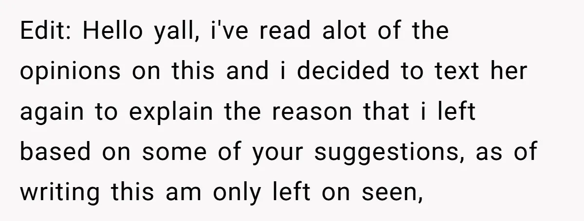 Edit: Hello yall, i've read alot of the opinions on this and i decided to text her again to explain the reason that i left based on some of your...
