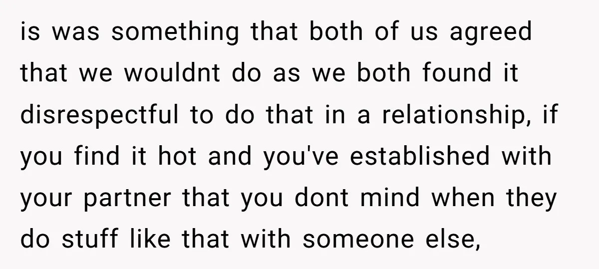 is was something that both of us agreed that we wouldnt do as we both found it disrespectful to do that in a relationship, if you find it hot and...
