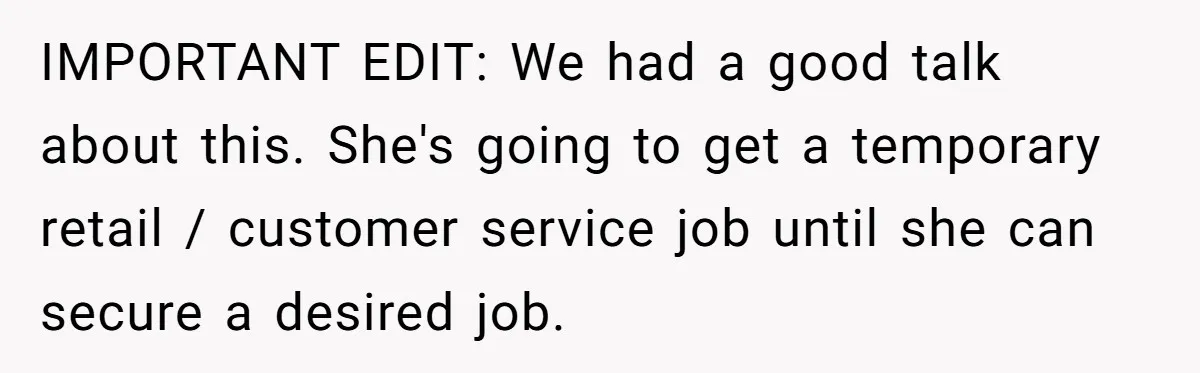 IMPORTANT EDIT: We had a good talk about this. She's going to get a temporary retail / customer service job until she can secure a desired job.