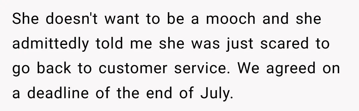 She doesn't want to be a mooch and she admittedly told me she was just scared to go back to customer service. We agreed on a deadline of the end...