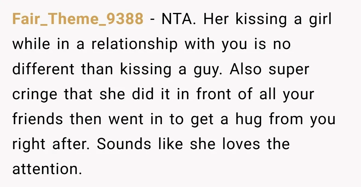 Fair_Theme_9388 − NTA. Her kissing a girl while in a relationship with you is no different than kissing a guy. Also super cringe that she did it in front of...