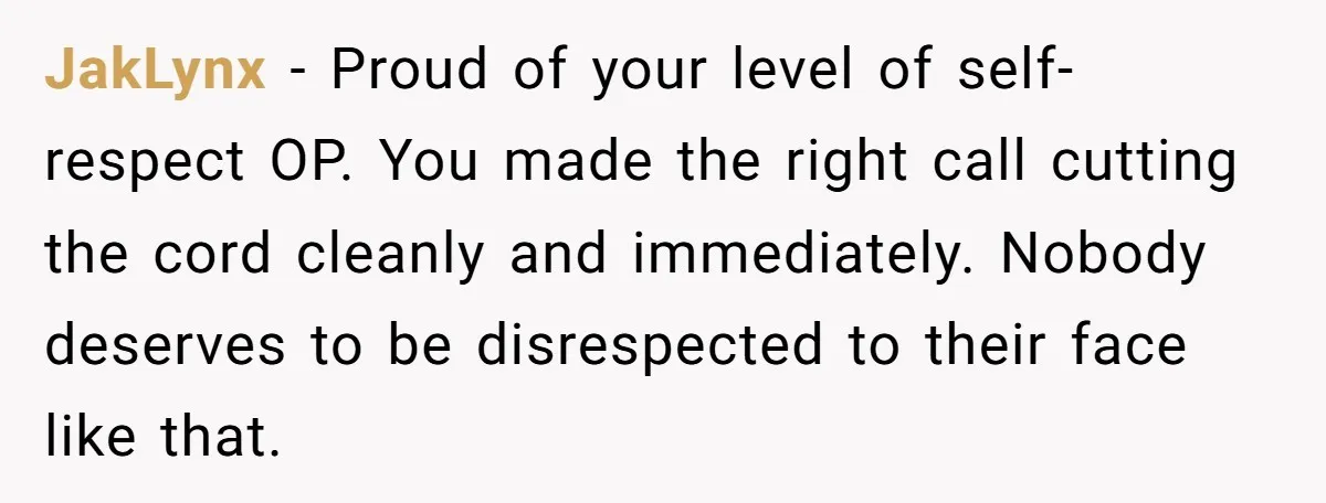 JakLynx − Proud of your level of self-respect OP. You made the right call cutting the cord cleanly and immediately. Nobody deserves to be disrespected to their face like that.