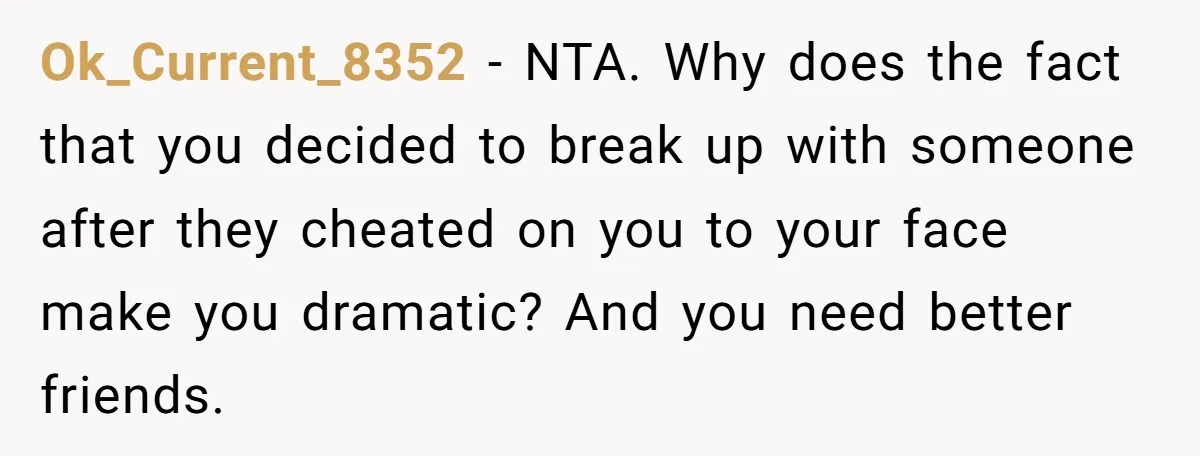 Ok_Current_8352 − NTA. Why does the fact that you decided to break up with someone after they cheated on you to your face make you dramatic? And you need better...
