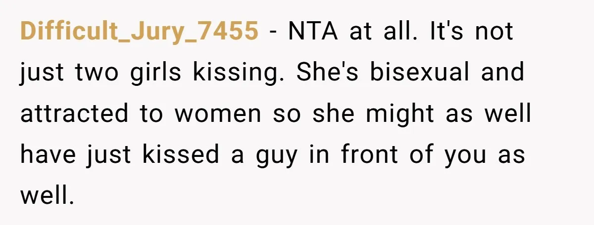 Difficult_Jury_7455 − NTA at all. It's not just two girls kissing. She's bisexual and attracted to women so she might as well have just kissed a guy in front of...