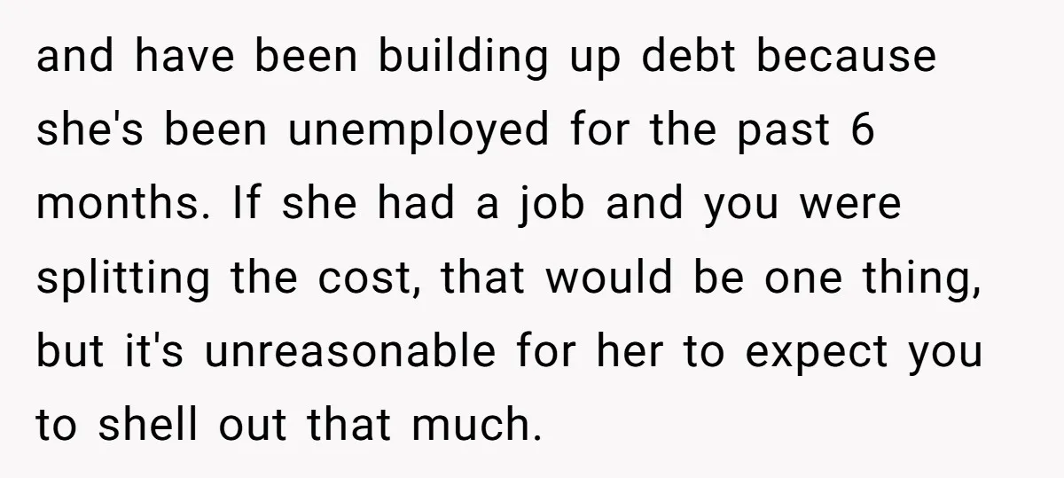 and have been building up debt because she's been unemployed for the past 6 months. If she had a job and you were splitting the cost, that would be one...