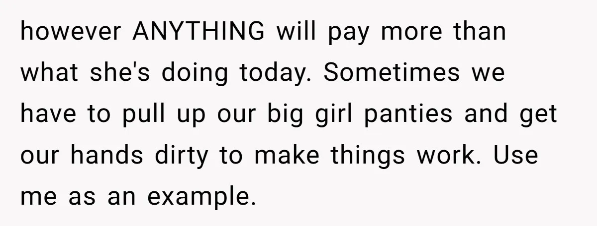 however ANYTHING will pay more than what she's doing today. Sometimes we have to pull up our big girl panties and get our hands dirty to make things work. Use...