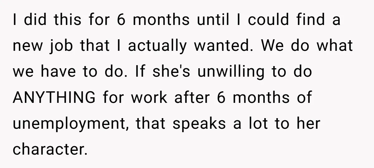 I did this for 6 months until I could find a new job that I actually wanted. We do what we have to do. If she's unwilling to do ANYTHING...