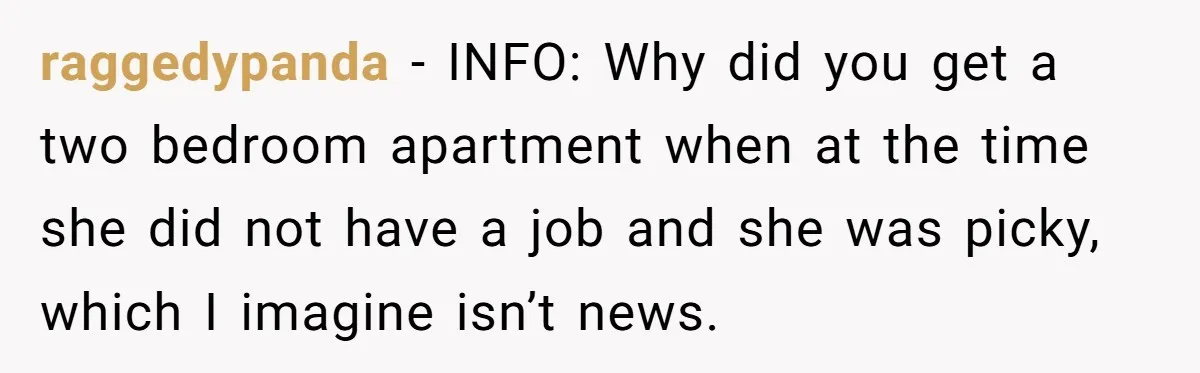 raggedypanda − INFO: Why did you get a two bedroom apartment when at the time she did not have a job and she was picky, which I imagine isn’t news.