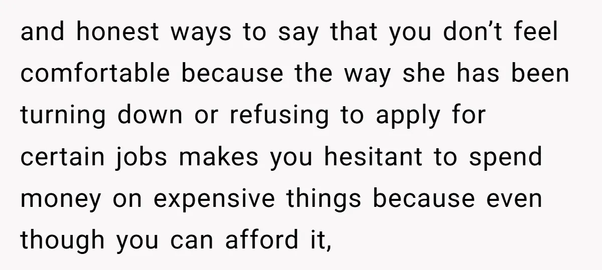 and honest ways to say that you don’t feel comfortable because the way she has been turning down or refusing to apply for certain jobs makes you hesitant to spend...