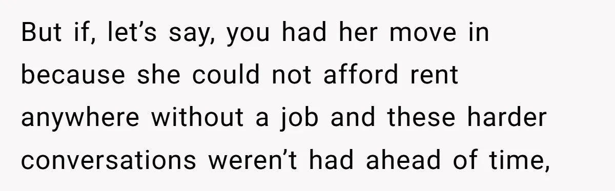 But if, let’s say, you had her move in because she could not afford rent anywhere without a job and these harder conversations weren’t had ahead of time,