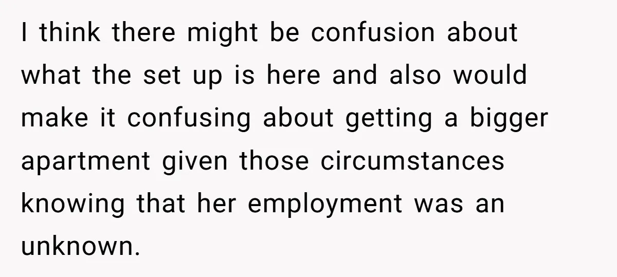 I think there might be confusion about what the set up is here and also would make it confusing about getting a bigger apartment given those circumstances knowing that her...