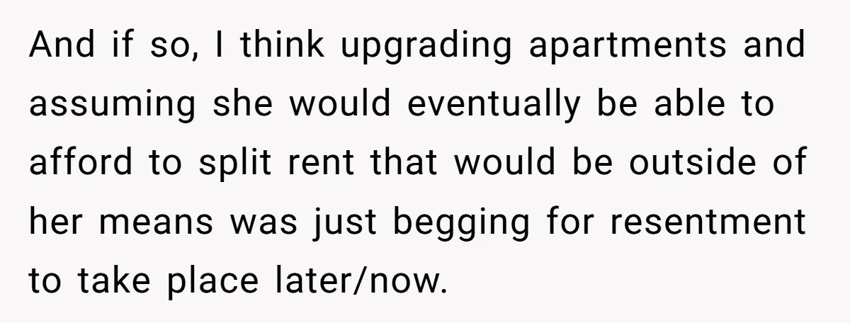 And if so, I think upgrading apartments and assuming she would eventually be able to afford to split rent that would be outside of her means was just begging for...