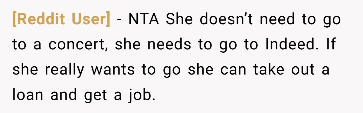 [Reddit User] − NTA She doesn’t need to go to a concert, she needs to go to Indeed. If she really wants to go she can take out a loan...